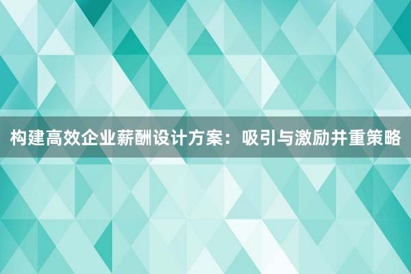 构建高效企业薪酬设计方案：吸引与激励并重策略